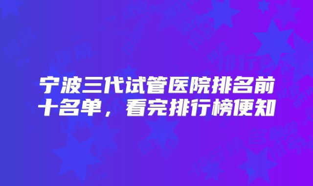 宁波三代试管医院排名前十名单,看完排行榜便知