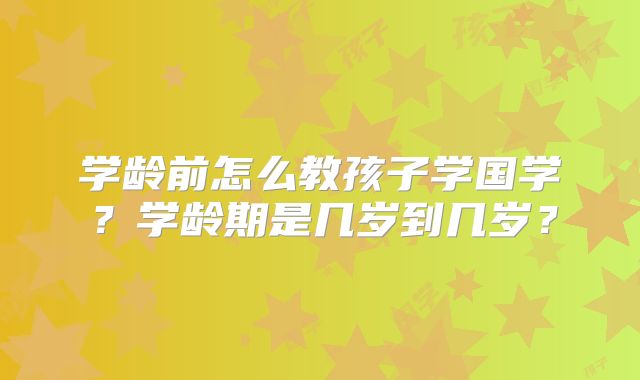 学龄前怎么教孩子学国学?学龄期是几岁到几岁?