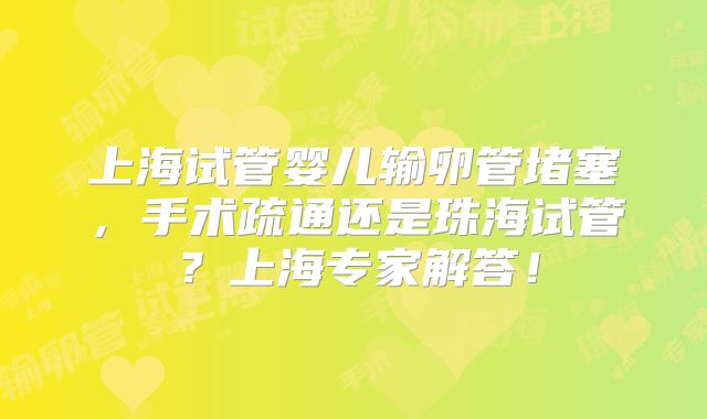 上海试管婴儿输卵管堵塞,手术疏通还是珠海试管?上海专家解答!