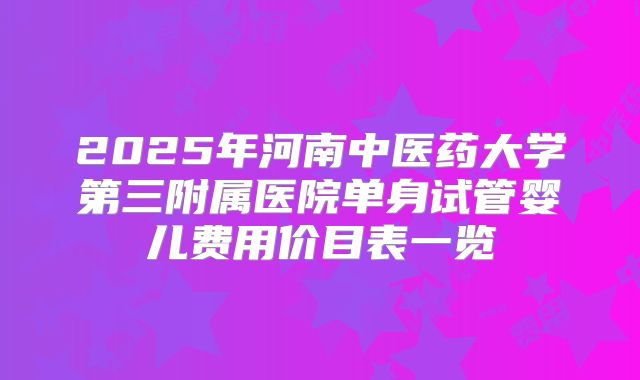 2025年河南中医药大学第三附属医院单身试管婴儿费用价目表一览