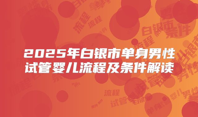 2025年白银市单身男性试管婴儿流程及条件解读