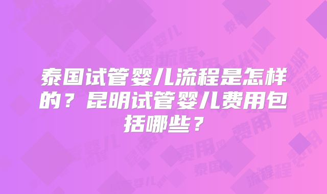 泰国试管婴儿流程是怎样的?昆明试管婴儿费用包括哪些?