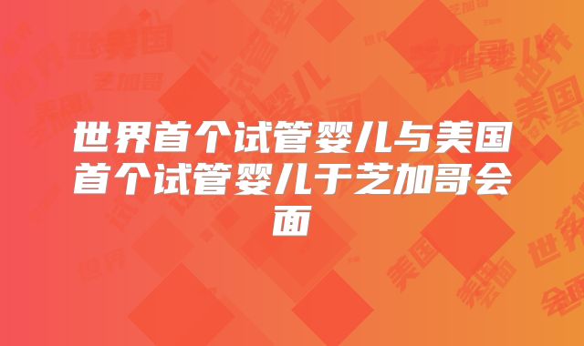 世界首个试管婴儿与美国首个试管婴儿于芝加哥会面