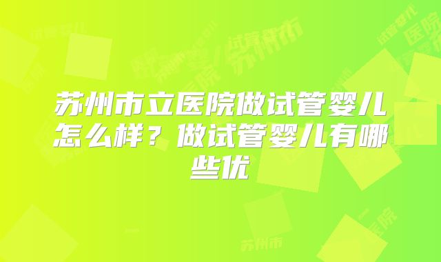 苏州市立医院做试管婴儿怎么样?做试管婴儿有哪些优