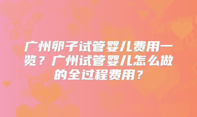 广州卵子试管婴儿费用一览?广州试管婴儿怎么做的全过程费用?