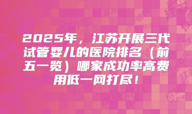 2025年,江苏开展三代试管婴儿的医院排名(前五一览)哪家成功率高费用低一网打尽!