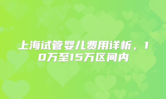 上海试管婴儿费用详析,10万至15万区间内