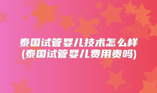 泰国试管婴儿技术怎么样(泰国试管婴儿费用贵吗)