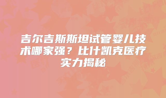 吉尔吉斯斯坦试管婴儿技术哪家强？比什凯克医疗实力揭秘