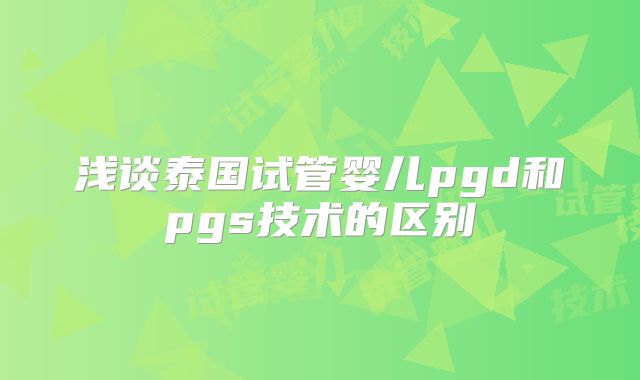 浅谈泰国试管婴儿pgd和pgs技术的区别