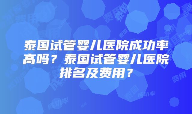 泰国试管婴儿医院成功率高吗?泰国试管婴儿医院排名及费用?