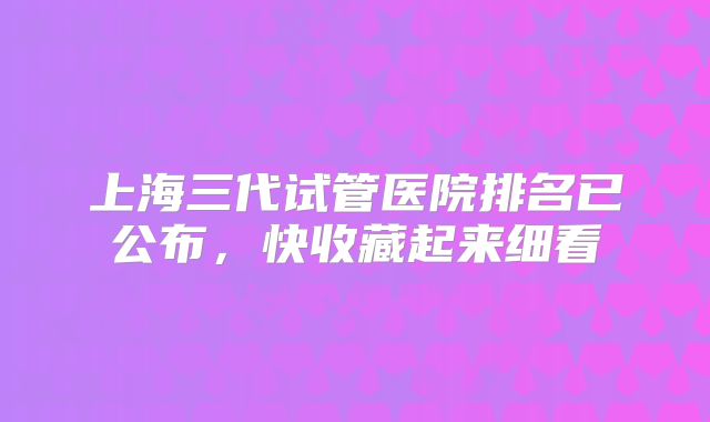 上海三代试管医院排名已公布,快收藏起来细看