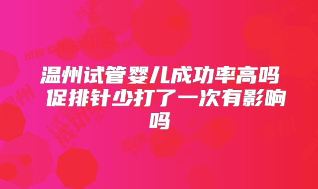 温州试管婴儿成功率高吗 促排针少打了一次有影响吗