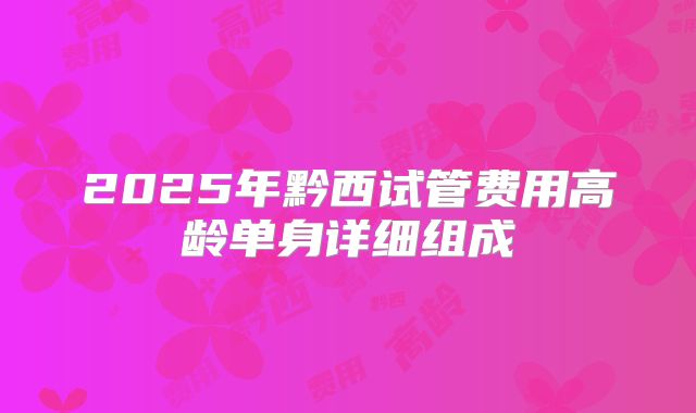 2025年黔西试管费用高龄单身详细组成