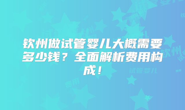 钦州做试管婴儿大概需要多少钱？全面解析费用构成！