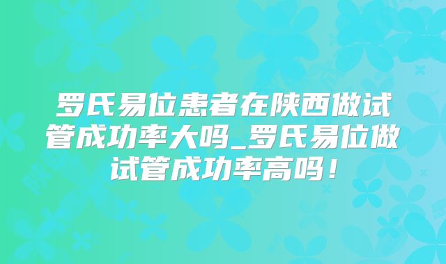 罗氏易位患者在陕西做试管成功率大吗_罗氏易位做试管成功率高吗!