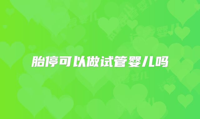 胎停可以做试管婴儿吗