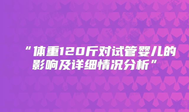 “体重120斤对试管婴儿的影响及详细情况分析”