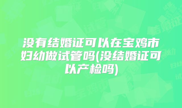没有结婚证可以在宝鸡市妇幼做试管吗(没结婚证可以产检吗)