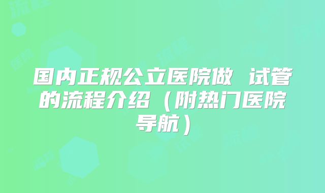 国内正规公立医院做 试管的流程介绍(附热门医院导航)