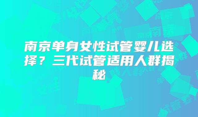 南京单身女性试管婴儿选择？三代试管适用人群揭秘