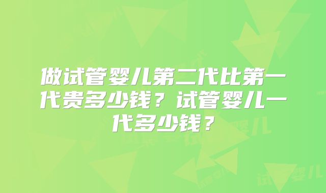 做试管婴儿第二代比第一代贵多少钱?试管婴儿一代多少钱?