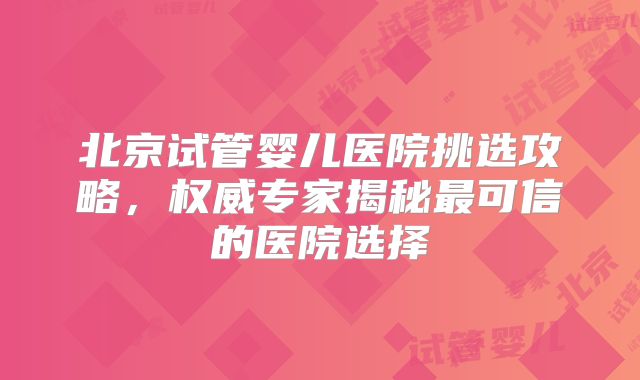 北京试管婴儿医院挑选攻略,权威专家揭秘最可信的医院选择