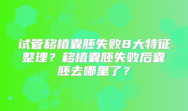 试管移植囊胚失败8大特征整理?移植囊胚失败后囊胚去哪里了?