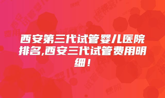 西安第三代试管婴儿医院排名,西安三代试管费用明细!
