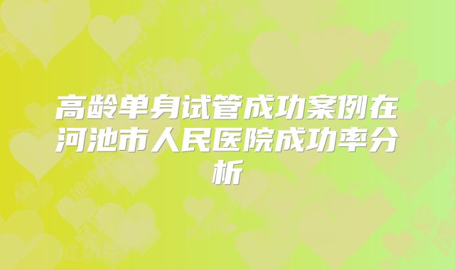 高龄单身试管成功案例在河池市人民医院成功率分析