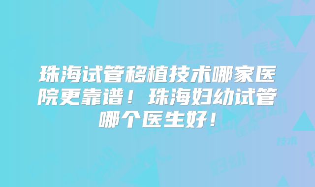 珠海试管移植技术哪家医院更靠谱!珠海妇幼试管哪个医生好!