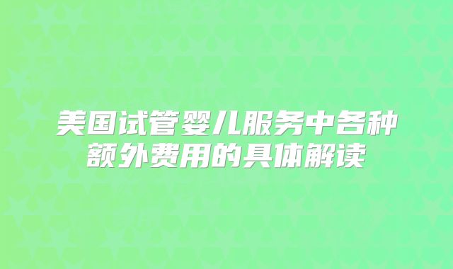 美国试管婴儿服务中各种额外费用的具体解读