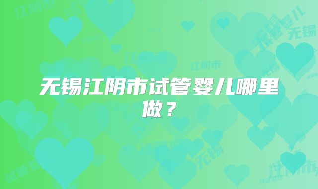 无锡江阴市试管婴儿哪里做？