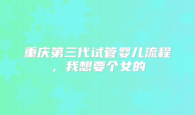 重庆第三代试管婴儿流程,我想要个女的