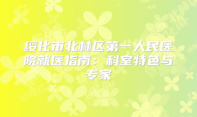 绥化市北林区第一人民医院就医指南：科室特色与专家