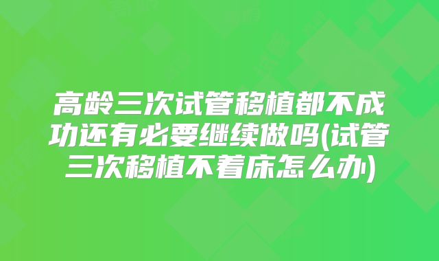 高龄三次试管移植都不成功还有必要继续做吗(试管三次移植不着床怎么办)