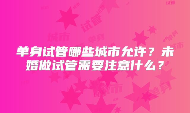 单身试管哪些城市允许？未婚做试管需要注意什么？