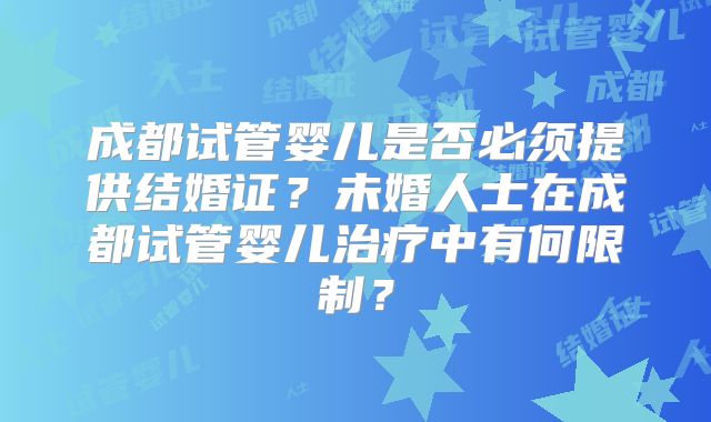 成都试管婴儿是否必须提供结婚证?未婚人士在成都试管婴儿治疗中有何限制?