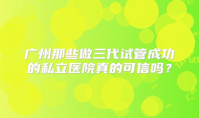 广州那些做三代试管成功的私立医院真的可信吗？