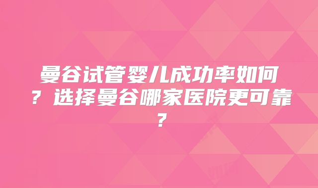 曼谷试管婴儿成功率如何？选择曼谷哪家医院更可靠？