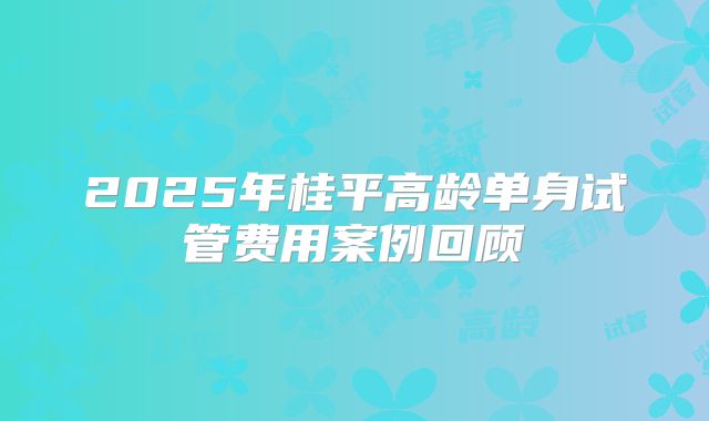 2025年桂平高龄单身试管费用案例回顾