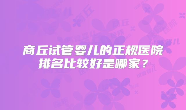 商丘试管婴儿的正规医院排名比较好是哪家？