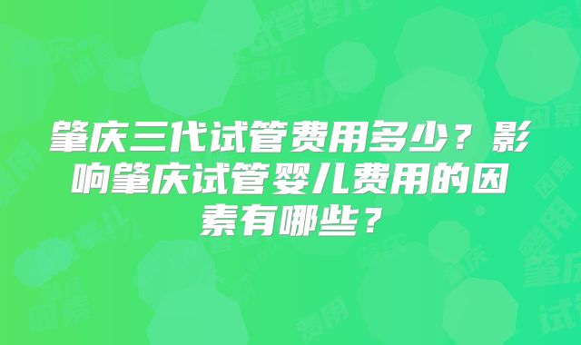 肇庆三代试管费用多少？影响肇庆试管婴儿费用的因素有哪些？