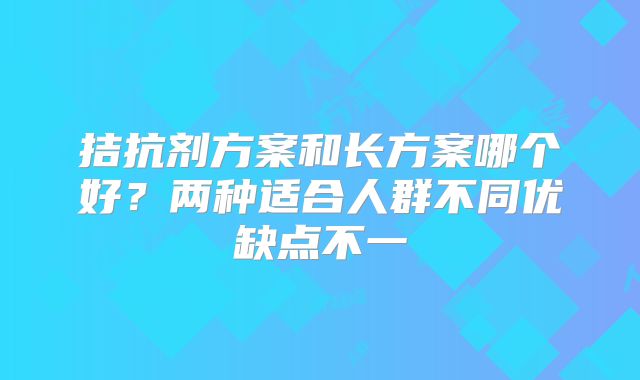 拮抗剂方案和长方案哪个好?两种适合人群不同优缺点不一