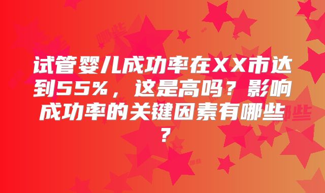 试管婴儿成功率在XX市达到55%，这是高吗？影响成功率的关键因素有哪些？