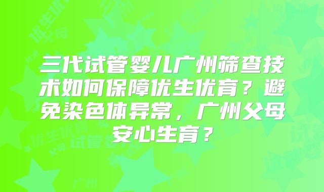 三代试管婴儿广州筛查技术如何保障优生优育？避免染色体异常，广州父母安心生育？