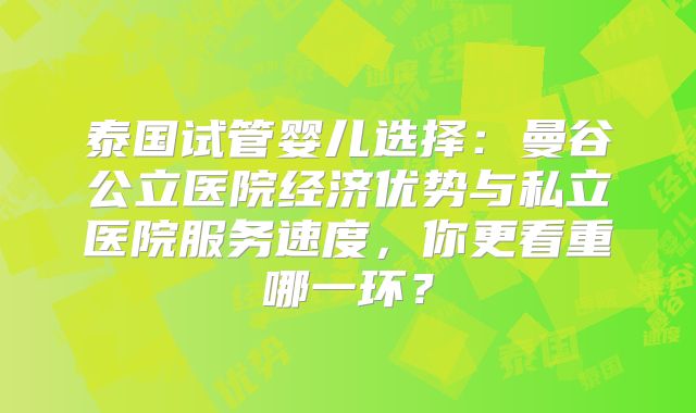 泰国试管婴儿选择：曼谷公立医院经济优势与私立医院服务速度，你更看重哪一环？