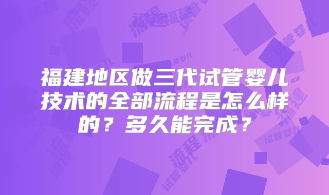 福建地区做三代试管婴儿技术的全部流程是怎么样的?多久能完成?