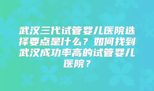 武汉三代试管婴儿医院选择要点是什么？如何找到武汉成功率高的试管婴儿医院？