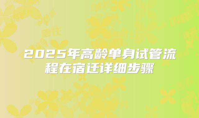 2025年高龄单身试管流程在宿迁详细步骤
